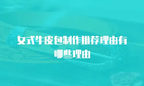 女式牛皮包制作推荐理由有哪些理由