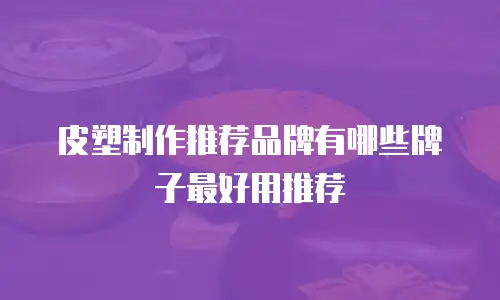 皮塑制作推荐品牌有哪些牌子最好用推荐
