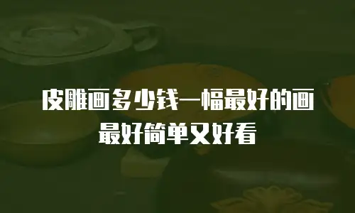 皮雕画多少钱一幅最好的画最好简单又好看