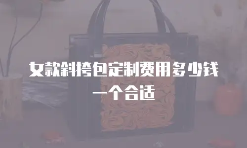 女款斜挎包定制费用多少钱一个合适