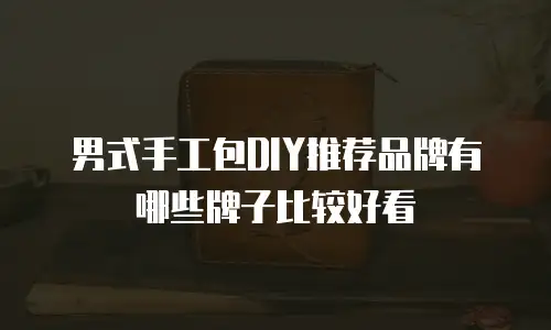 男式手工包DIY推荐品牌有哪些牌子比较好看