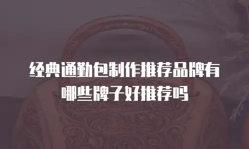 经典通勤包制作推荐品牌有哪些牌子好推荐吗