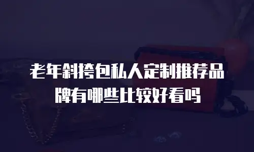 老年斜挎包私人定制推荐品牌有哪些比较好看吗