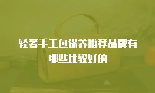 轻奢手工包保养推荐品牌有哪些比较好的