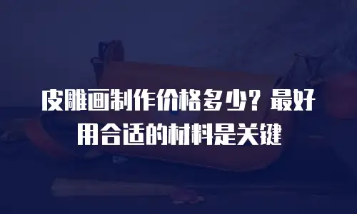 皮雕画制作价格多少？最好用合适的材料是关键