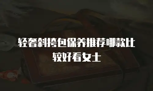 轻奢斜挎包保养推荐哪款比较好看女士