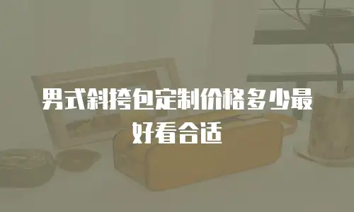 男式斜挎包定制价格多少最好看合适
