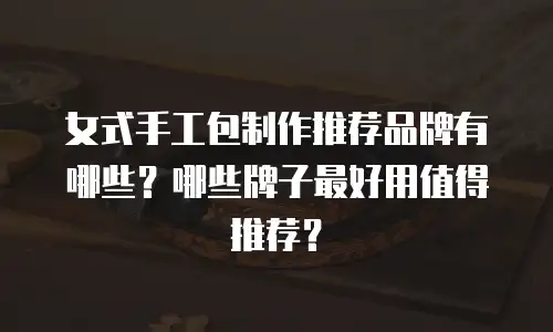 女式手工包制作推荐品牌有哪些？哪些牌子最好用值得推荐？