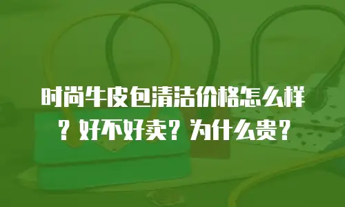 时尚牛皮包清洁价格怎么样？好不好卖？为什么贵？