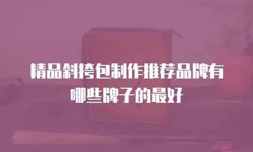 精品斜挎包制作推荐品牌有哪些牌子的最好