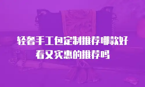 轻奢手工包定制推荐哪款好看又实惠的推荐吗