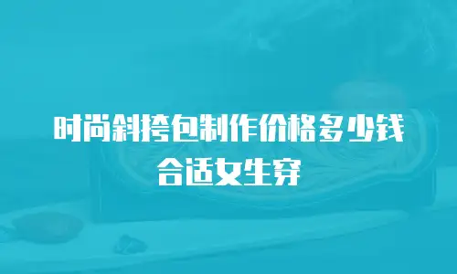 时尚斜挎包制作价格多少钱合适女生穿