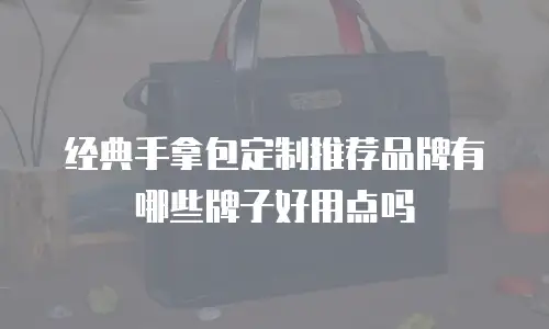 经典手拿包定制推荐品牌有哪些牌子好用点吗