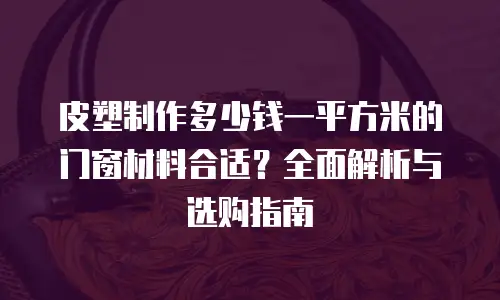 皮塑制作多少钱一平方米的门窗材料合适？全面解析与选购指南