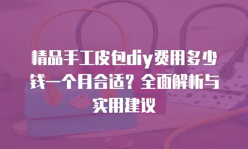 精品手工皮包diy费用多少钱一个月合适？全面解析与实用建议