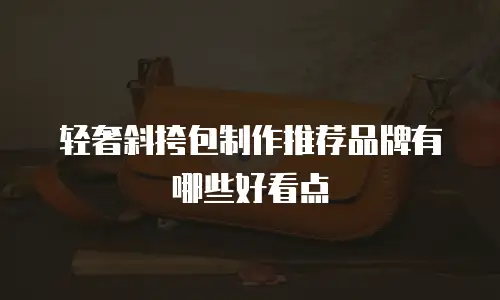 轻奢斜挎包制作推荐品牌有哪些好看点