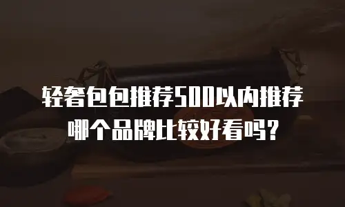 轻奢包包推荐500以内推荐哪个品牌比较好看吗？