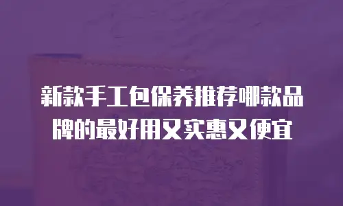 新款手工包保养推荐哪款品牌的最好用又实惠又便宜