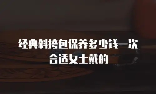 经典斜挎包保养多少钱一次合适女士戴的