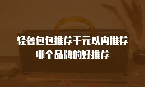 轻奢包包推荐千元以内推荐哪个品牌的好推荐