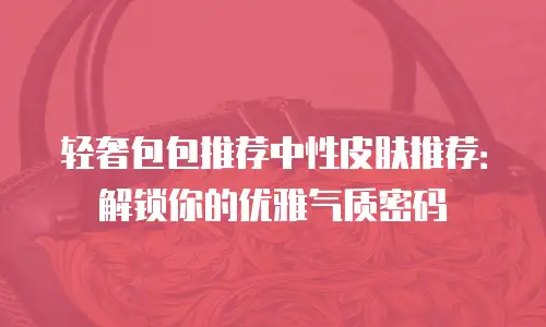 轻奢包包推荐中性皮肤推荐：解锁你的优雅气质密码
