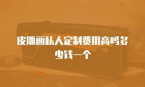 皮雕画私人定制费用高吗多少钱一个