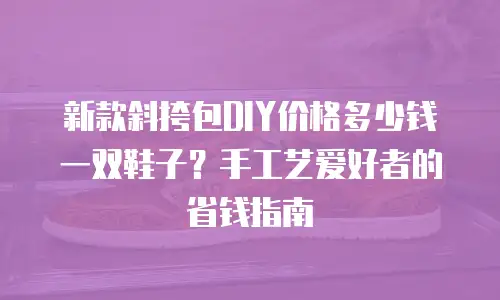 新款斜挎包DIY价格多少钱一双鞋子？手工艺爱好者的省钱指南