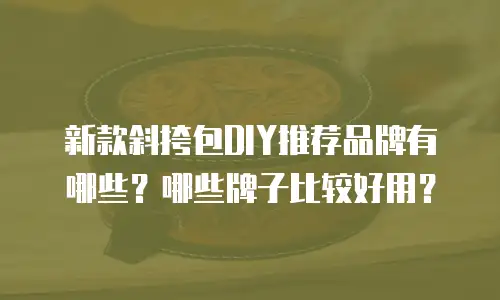 新款斜挎包DIY推荐品牌有哪些？哪些牌子比较好用？