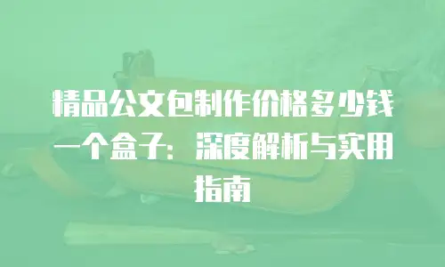 精品公文包制作价格多少钱一个盒子：深度解析与实用指南