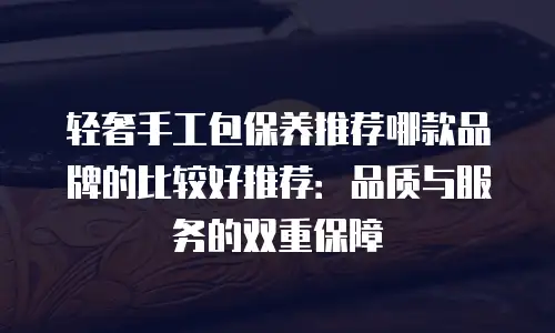 轻奢手工包保养推荐哪款品牌的比较好推荐：品质与服务的双重保障