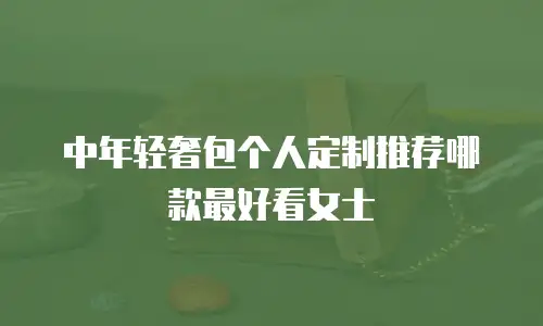 中年轻奢包个人定制推荐哪款最好看女士
