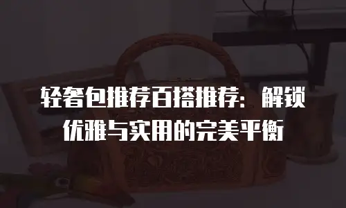 轻奢包推荐百搭推荐：解锁优雅与实用的完美平衡
