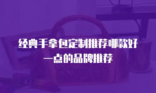 经典手拿包定制推荐哪款好一点的品牌推荐