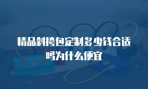 精品斜挎包定制多少钱合适吗为什么便宜