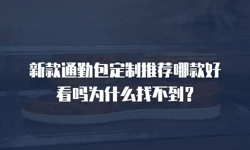 新款通勤包定制推荐哪款好看吗为什么找不到？