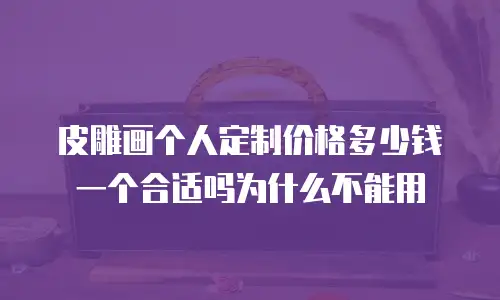 皮雕画个人定制价格多少钱一个合适吗为什么不能用
