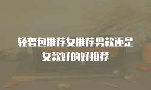 轻奢包推荐女推荐男款还是女款好的好推荐