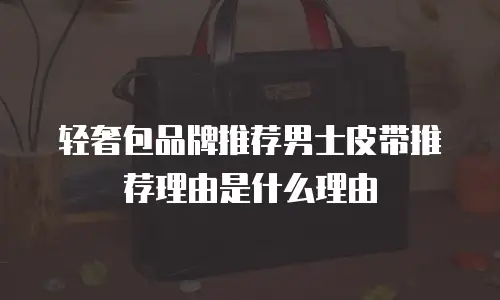 轻奢包品牌推荐男士皮带推荐理由是什么理由