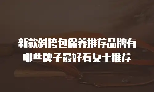 新款斜挎包保养推荐品牌有哪些牌子最好看女士推荐
