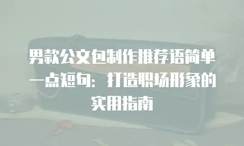 男款公文包制作推荐语简单一点短句：打造职场形象的实用指南