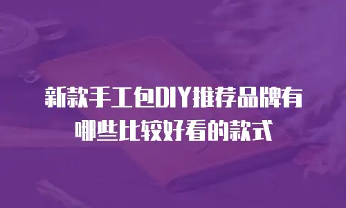 新款手工包DIY推荐品牌有哪些比较好看的款式