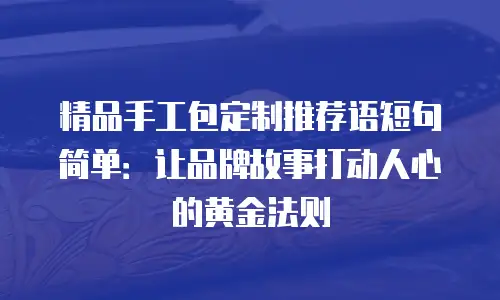 精品手工包定制推荐语短句简单：让品牌故事打动人心的黄金法则