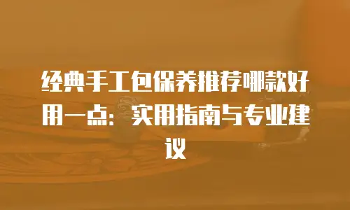 经典手工包保养推荐哪款好用一点：实用指南与专业建议