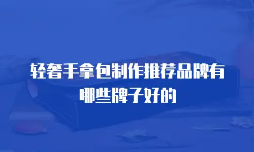 轻奢手拿包制作推荐品牌有哪些牌子好的