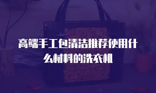 高端手工包清洁推荐使用什么材料的洗衣机