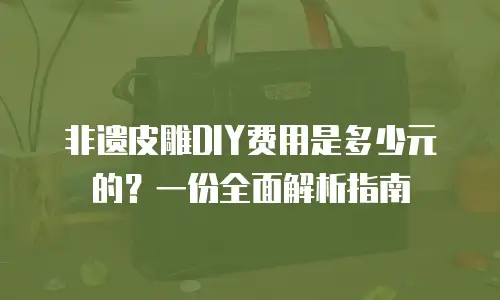 非遗皮雕DIY费用是多少元的？一份全面解析指南
