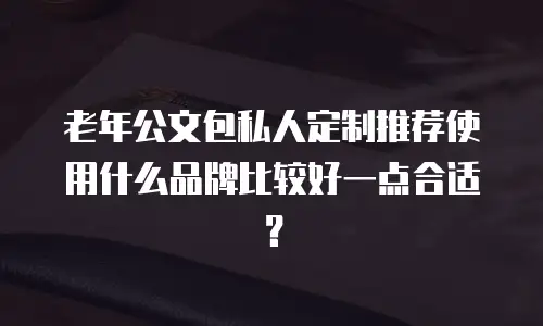 老年公文包私人定制推荐使用什么品牌比较好一点合适？