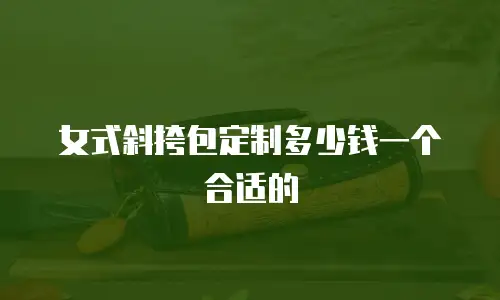女式斜挎包定制多少钱一个合适的