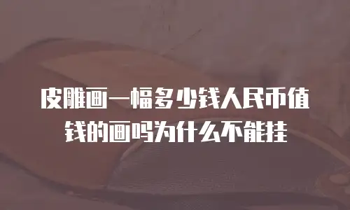 皮雕画一幅多少钱人民币值钱的画吗为什么不能挂
