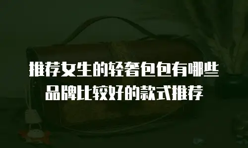 推荐女生的轻奢包包有哪些品牌比较好的款式推荐
